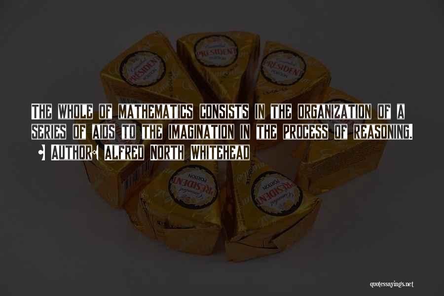 Alfred North Whitehead Quotes: The Whole Of Mathematics Consists In The Organization Of A Series Of Aids To The Imagination In The Process Of