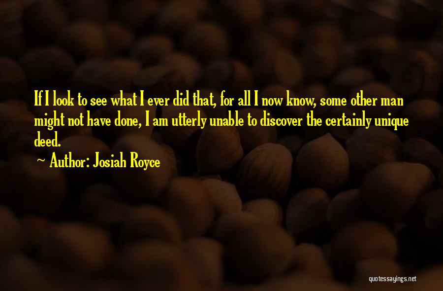 Josiah Royce Quotes: If I Look To See What I Ever Did That, For All I Now Know, Some Other Man Might Not