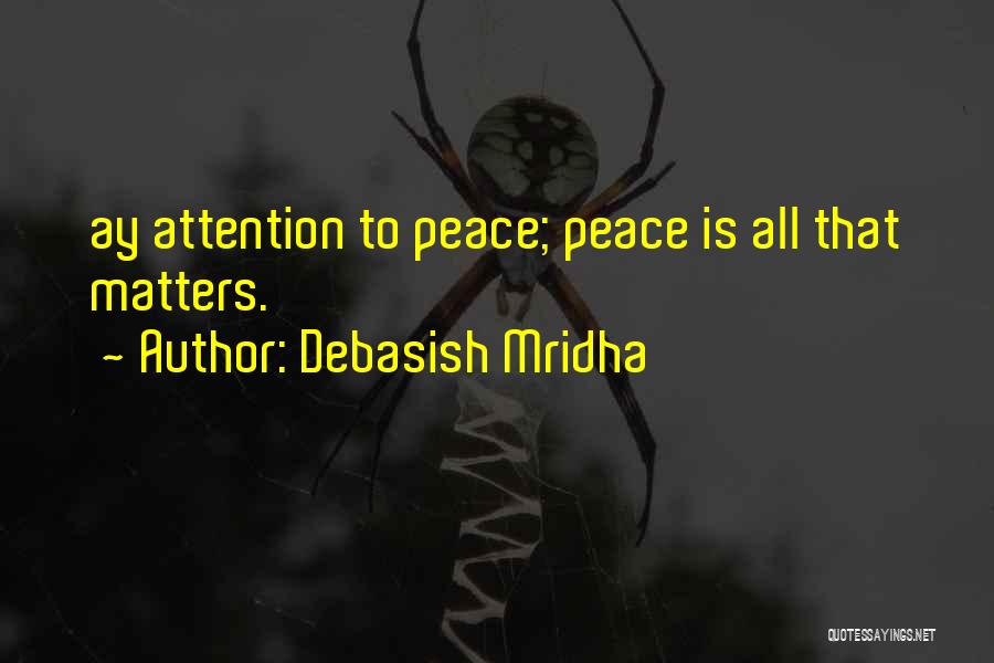 Debasish Mridha Quotes: Ay Attention To Peace; Peace Is All That Matters.