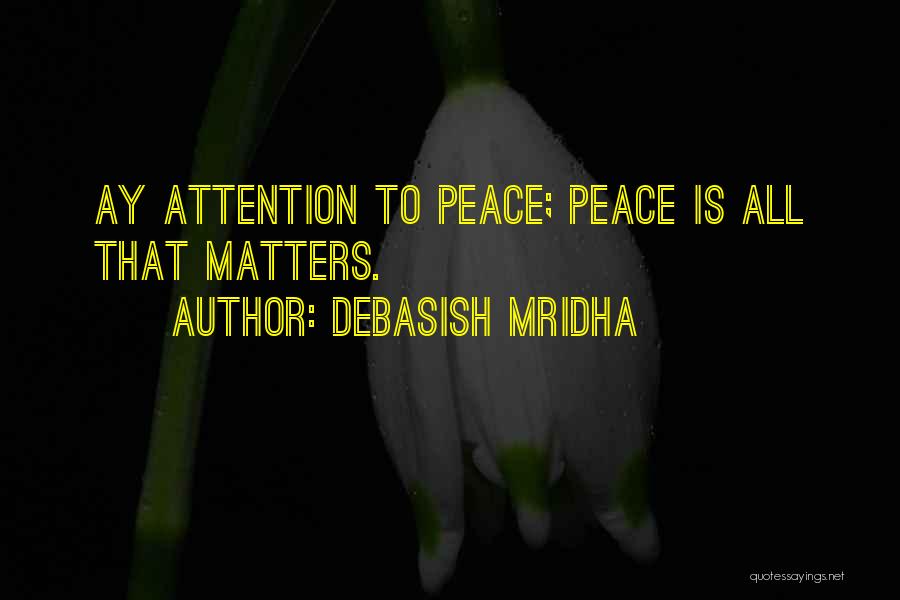 Debasish Mridha Quotes: Ay Attention To Peace; Peace Is All That Matters.