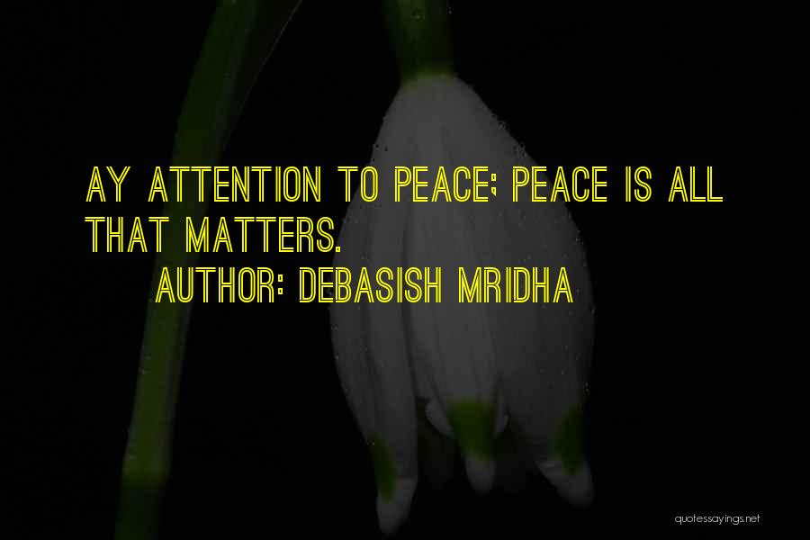 Debasish Mridha Quotes: Ay Attention To Peace; Peace Is All That Matters.