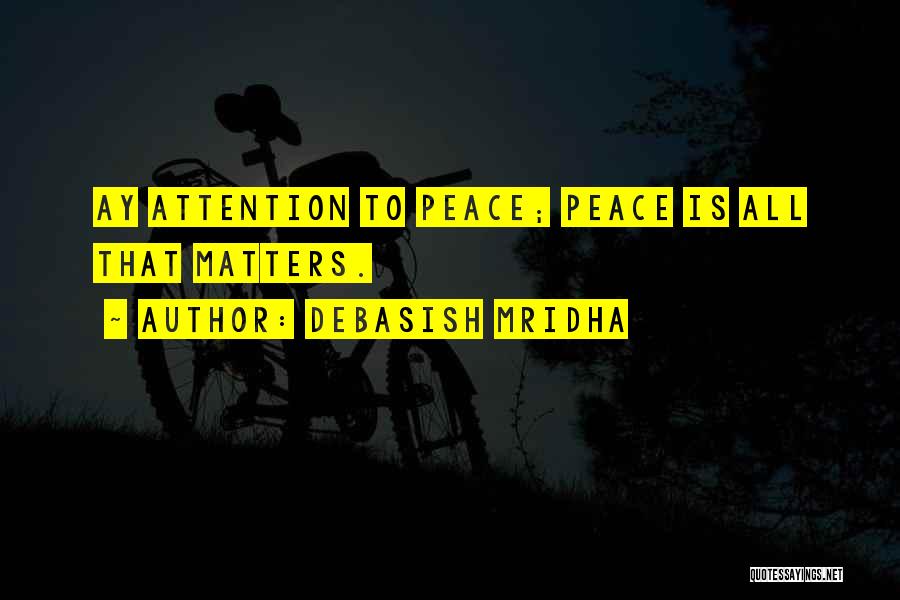 Debasish Mridha Quotes: Ay Attention To Peace; Peace Is All That Matters.