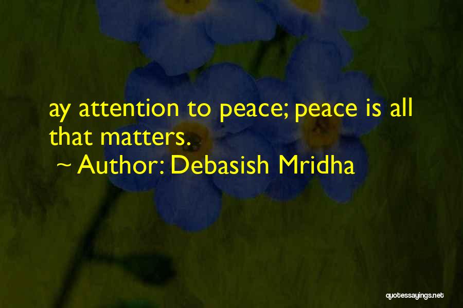 Debasish Mridha Quotes: Ay Attention To Peace; Peace Is All That Matters.