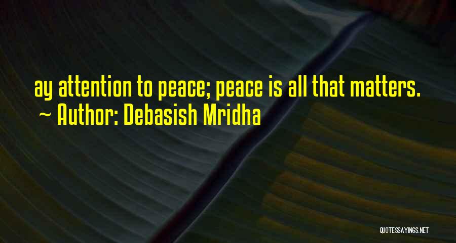 Debasish Mridha Quotes: Ay Attention To Peace; Peace Is All That Matters.