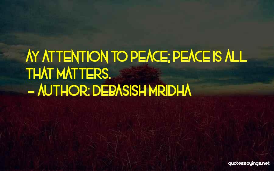 Debasish Mridha Quotes: Ay Attention To Peace; Peace Is All That Matters.