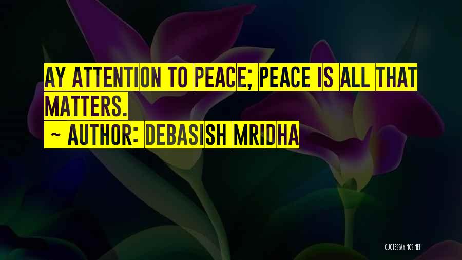 Debasish Mridha Quotes: Ay Attention To Peace; Peace Is All That Matters.