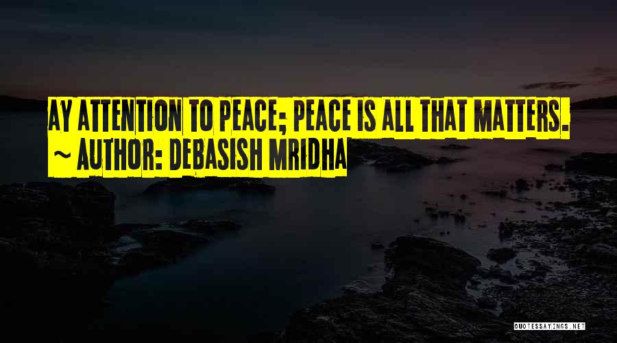 Debasish Mridha Quotes: Ay Attention To Peace; Peace Is All That Matters.