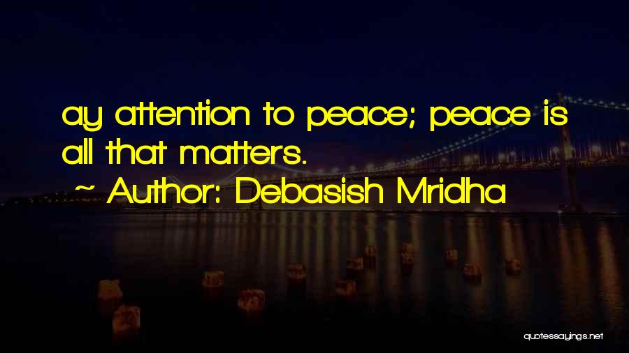 Debasish Mridha Quotes: Ay Attention To Peace; Peace Is All That Matters.