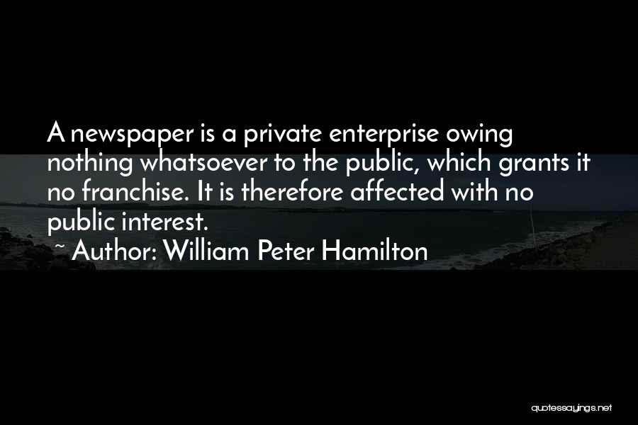 William Peter Hamilton Quotes: A Newspaper Is A Private Enterprise Owing Nothing Whatsoever To The Public, Which Grants It No Franchise. It Is Therefore