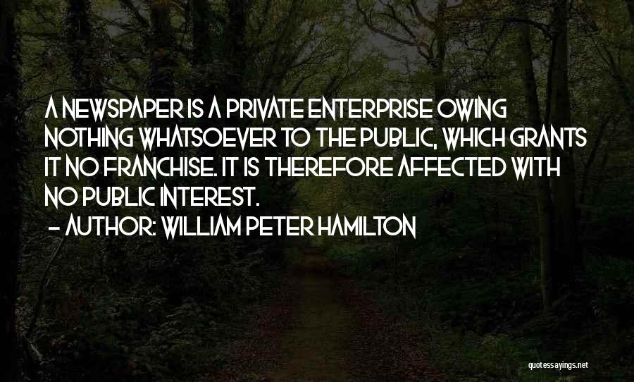 William Peter Hamilton Quotes: A Newspaper Is A Private Enterprise Owing Nothing Whatsoever To The Public, Which Grants It No Franchise. It Is Therefore