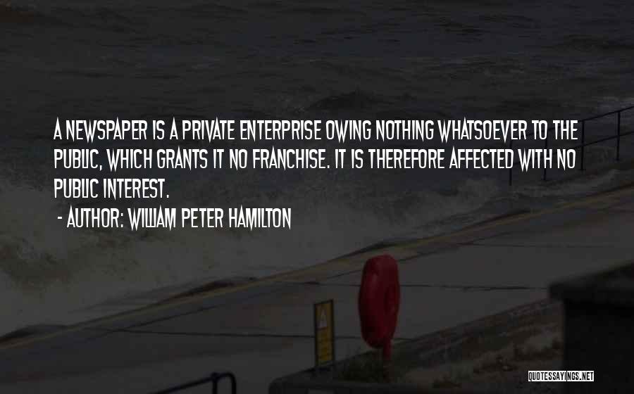 William Peter Hamilton Quotes: A Newspaper Is A Private Enterprise Owing Nothing Whatsoever To The Public, Which Grants It No Franchise. It Is Therefore