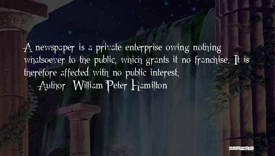 William Peter Hamilton Quotes: A Newspaper Is A Private Enterprise Owing Nothing Whatsoever To The Public, Which Grants It No Franchise. It Is Therefore