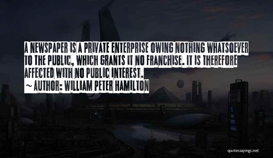 William Peter Hamilton Quotes: A Newspaper Is A Private Enterprise Owing Nothing Whatsoever To The Public, Which Grants It No Franchise. It Is Therefore