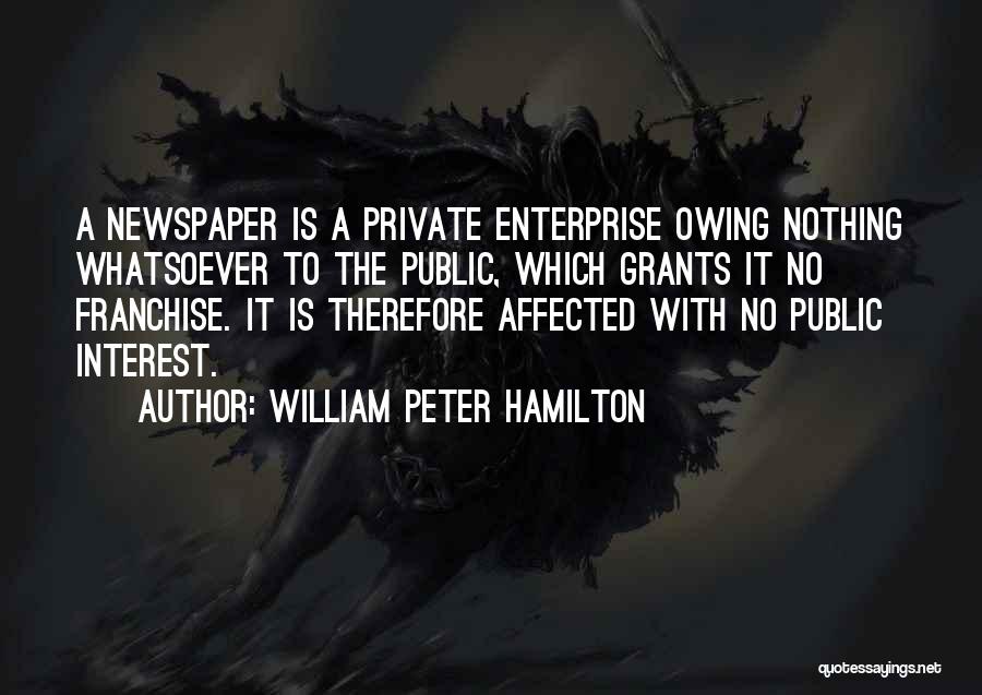 William Peter Hamilton Quotes: A Newspaper Is A Private Enterprise Owing Nothing Whatsoever To The Public, Which Grants It No Franchise. It Is Therefore