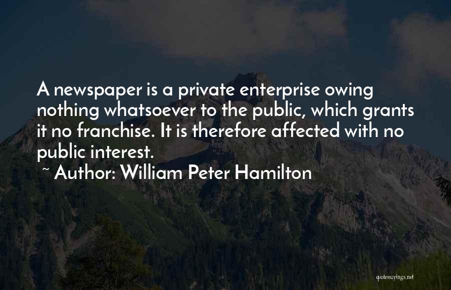 William Peter Hamilton Quotes: A Newspaper Is A Private Enterprise Owing Nothing Whatsoever To The Public, Which Grants It No Franchise. It Is Therefore