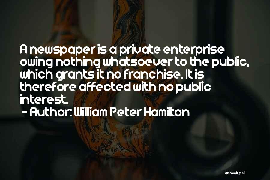 William Peter Hamilton Quotes: A Newspaper Is A Private Enterprise Owing Nothing Whatsoever To The Public, Which Grants It No Franchise. It Is Therefore