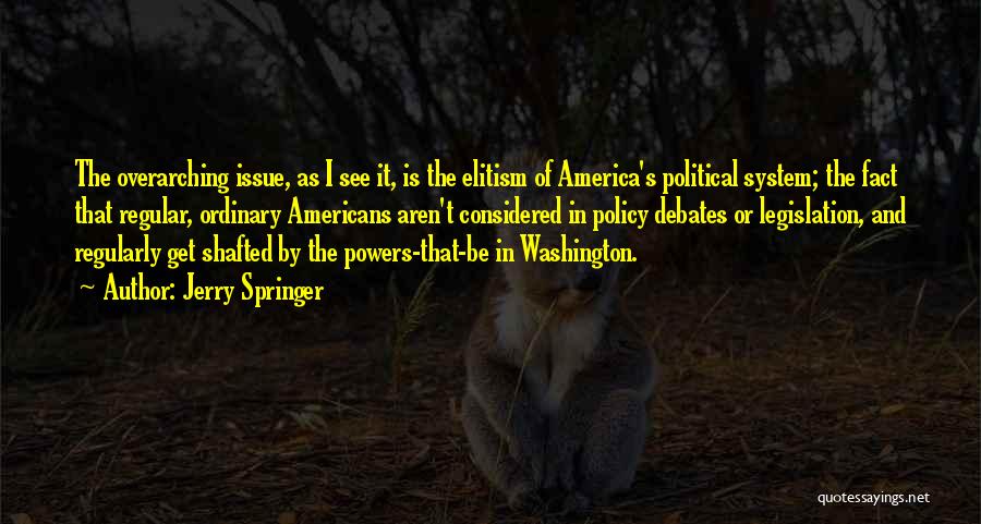 Jerry Springer Quotes: The Overarching Issue, As I See It, Is The Elitism Of America's Political System; The Fact That Regular, Ordinary Americans