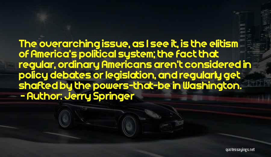 Jerry Springer Quotes: The Overarching Issue, As I See It, Is The Elitism Of America's Political System; The Fact That Regular, Ordinary Americans