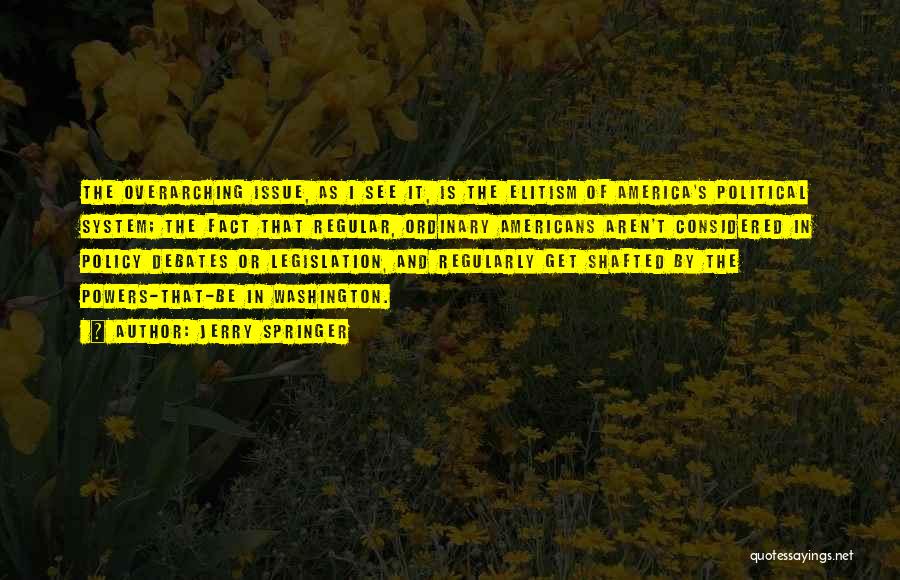 Jerry Springer Quotes: The Overarching Issue, As I See It, Is The Elitism Of America's Political System; The Fact That Regular, Ordinary Americans