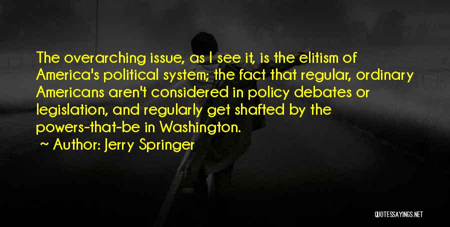 Jerry Springer Quotes: The Overarching Issue, As I See It, Is The Elitism Of America's Political System; The Fact That Regular, Ordinary Americans