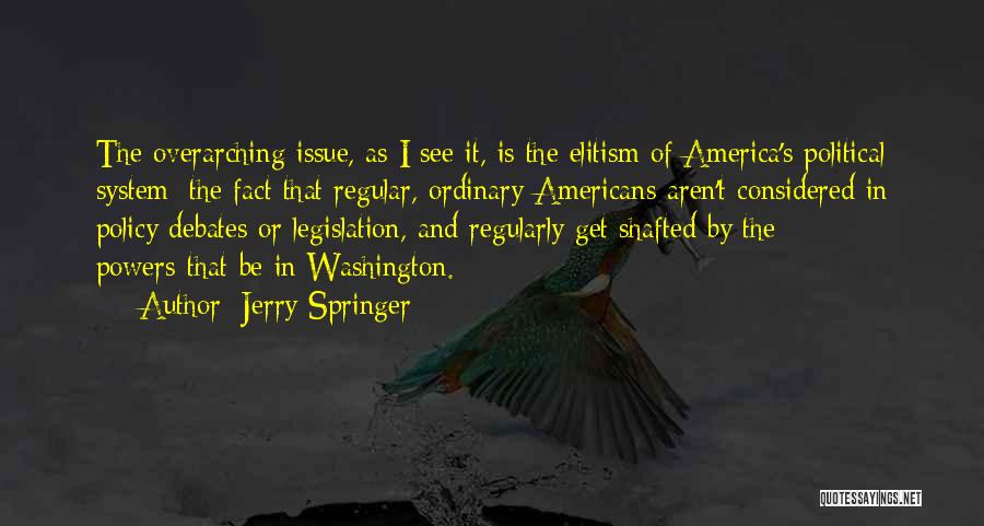 Jerry Springer Quotes: The Overarching Issue, As I See It, Is The Elitism Of America's Political System; The Fact That Regular, Ordinary Americans