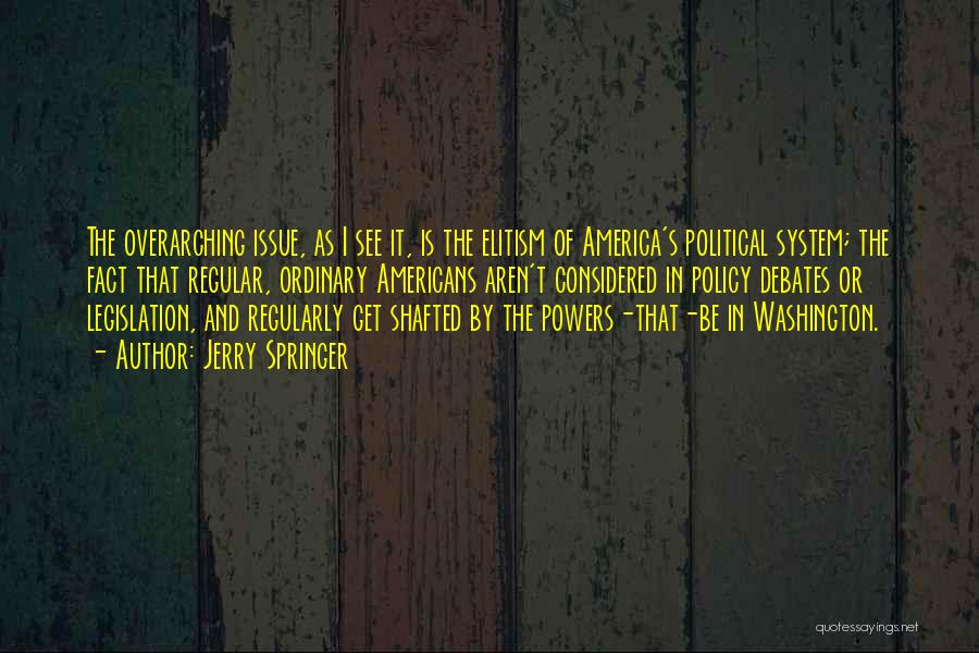 Jerry Springer Quotes: The Overarching Issue, As I See It, Is The Elitism Of America's Political System; The Fact That Regular, Ordinary Americans