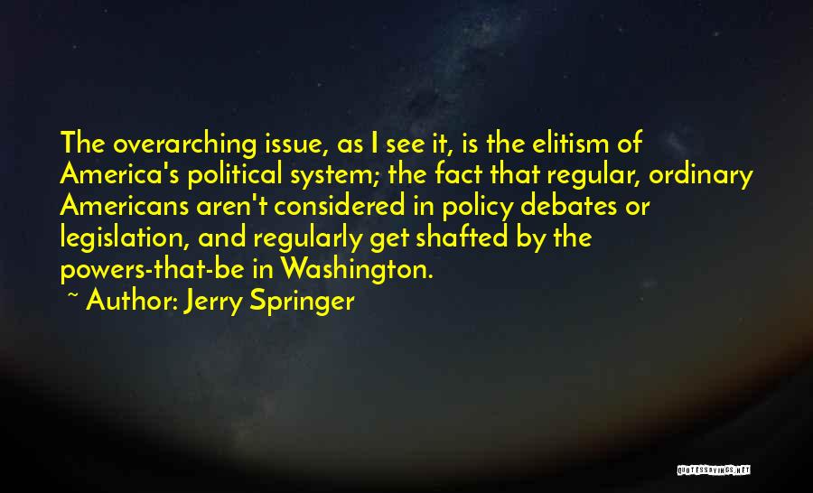 Jerry Springer Quotes: The Overarching Issue, As I See It, Is The Elitism Of America's Political System; The Fact That Regular, Ordinary Americans