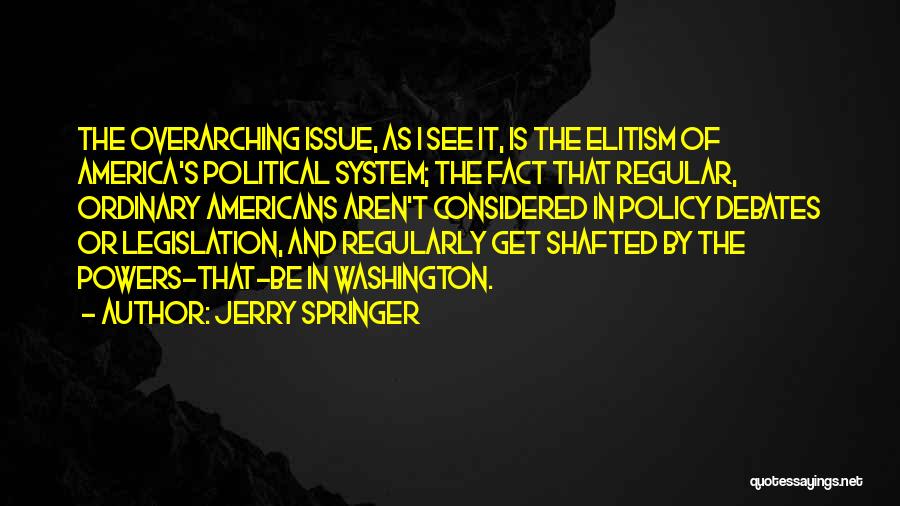 Jerry Springer Quotes: The Overarching Issue, As I See It, Is The Elitism Of America's Political System; The Fact That Regular, Ordinary Americans