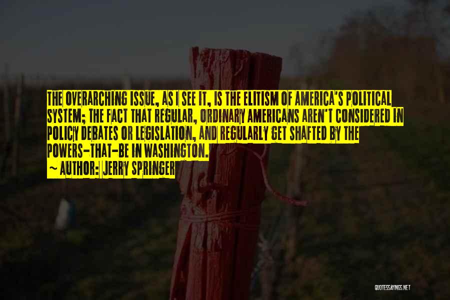 Jerry Springer Quotes: The Overarching Issue, As I See It, Is The Elitism Of America's Political System; The Fact That Regular, Ordinary Americans