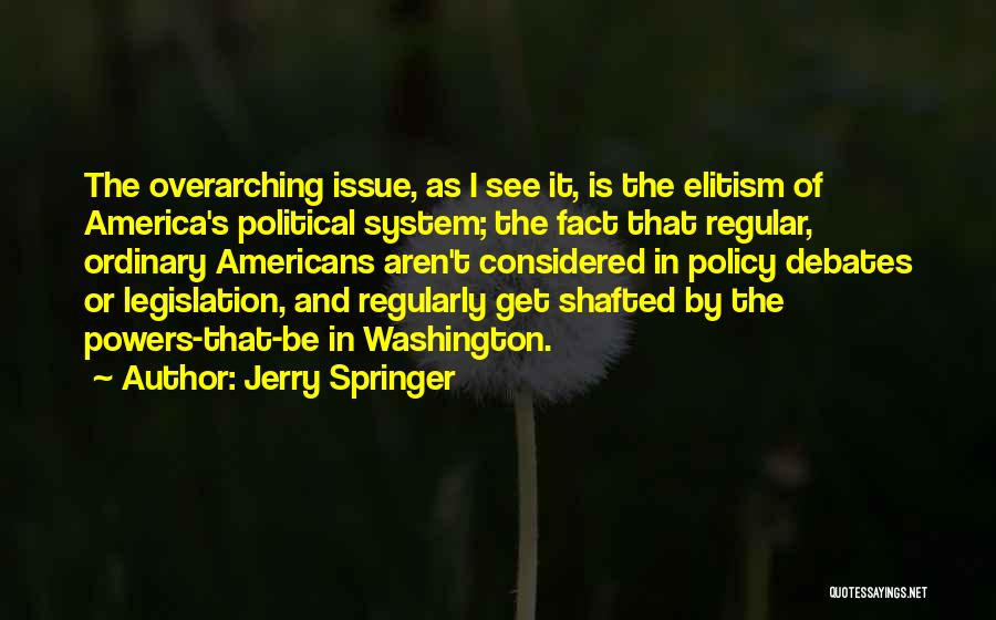 Jerry Springer Quotes: The Overarching Issue, As I See It, Is The Elitism Of America's Political System; The Fact That Regular, Ordinary Americans