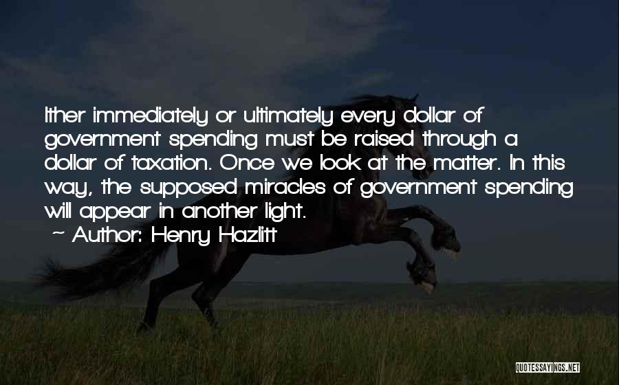 Henry Hazlitt Quotes: Ither Immediately Or Ultimately Every Dollar Of Government Spending Must Be Raised Through A Dollar Of Taxation. Once We Look