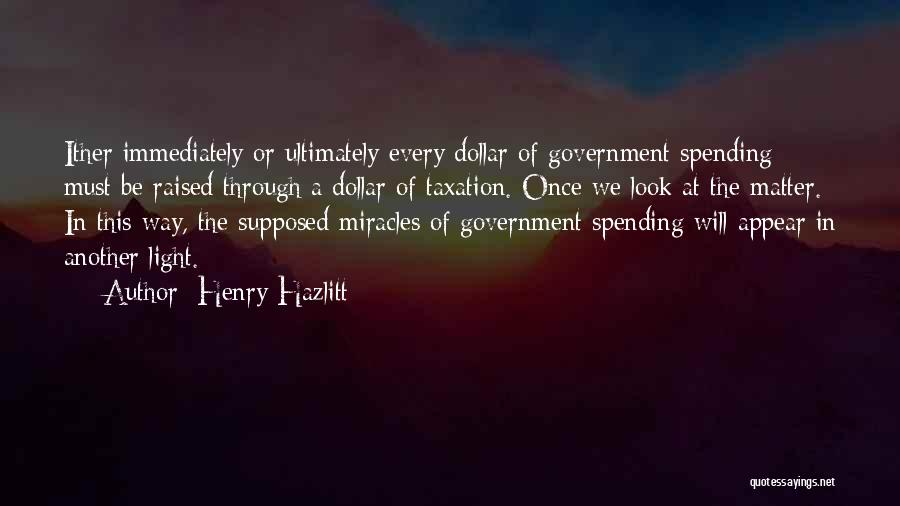 Henry Hazlitt Quotes: Ither Immediately Or Ultimately Every Dollar Of Government Spending Must Be Raised Through A Dollar Of Taxation. Once We Look