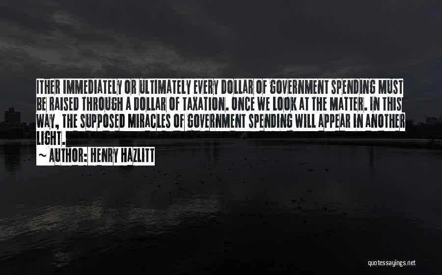 Henry Hazlitt Quotes: Ither Immediately Or Ultimately Every Dollar Of Government Spending Must Be Raised Through A Dollar Of Taxation. Once We Look