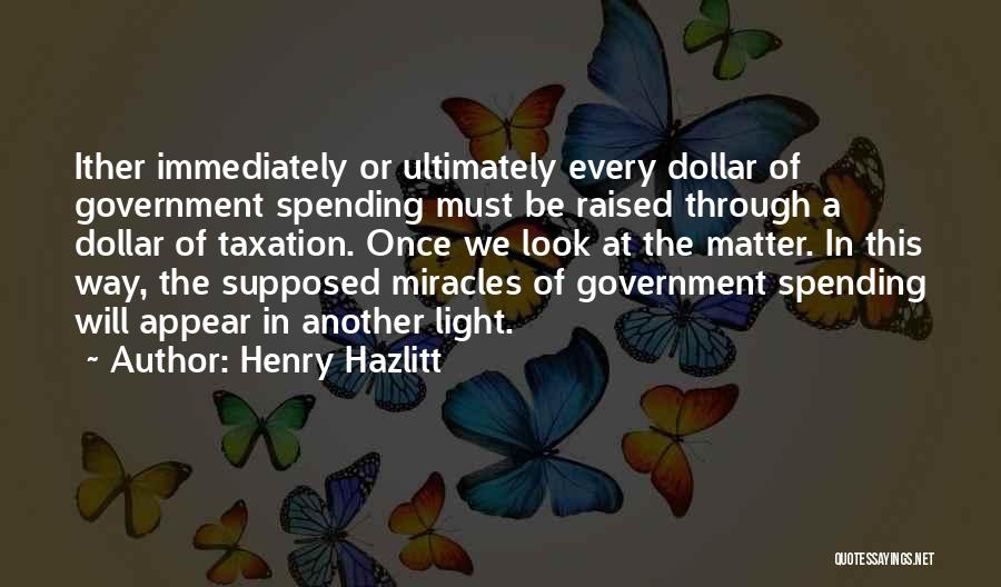 Henry Hazlitt Quotes: Ither Immediately Or Ultimately Every Dollar Of Government Spending Must Be Raised Through A Dollar Of Taxation. Once We Look