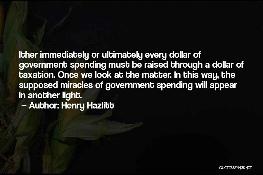 Henry Hazlitt Quotes: Ither Immediately Or Ultimately Every Dollar Of Government Spending Must Be Raised Through A Dollar Of Taxation. Once We Look