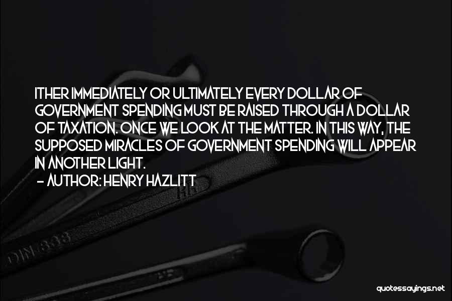 Henry Hazlitt Quotes: Ither Immediately Or Ultimately Every Dollar Of Government Spending Must Be Raised Through A Dollar Of Taxation. Once We Look