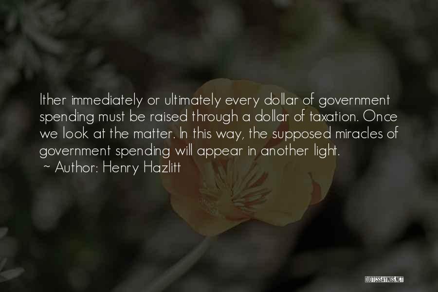 Henry Hazlitt Quotes: Ither Immediately Or Ultimately Every Dollar Of Government Spending Must Be Raised Through A Dollar Of Taxation. Once We Look