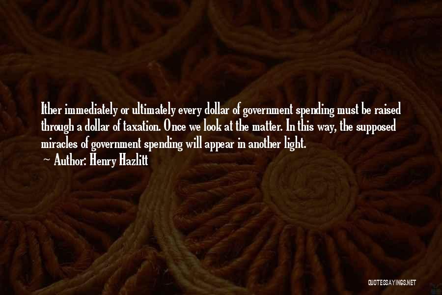 Henry Hazlitt Quotes: Ither Immediately Or Ultimately Every Dollar Of Government Spending Must Be Raised Through A Dollar Of Taxation. Once We Look