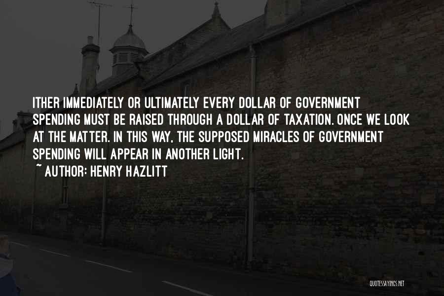 Henry Hazlitt Quotes: Ither Immediately Or Ultimately Every Dollar Of Government Spending Must Be Raised Through A Dollar Of Taxation. Once We Look