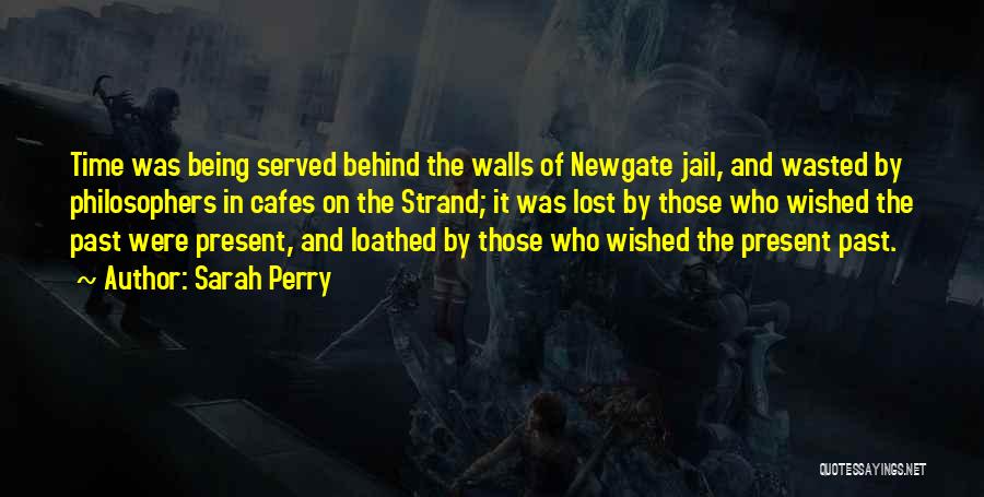 Sarah Perry Quotes: Time Was Being Served Behind The Walls Of Newgate Jail, And Wasted By Philosophers In Cafes On The Strand; It