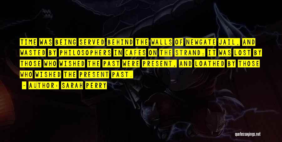 Sarah Perry Quotes: Time Was Being Served Behind The Walls Of Newgate Jail, And Wasted By Philosophers In Cafes On The Strand; It