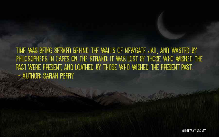 Sarah Perry Quotes: Time Was Being Served Behind The Walls Of Newgate Jail, And Wasted By Philosophers In Cafes On The Strand; It