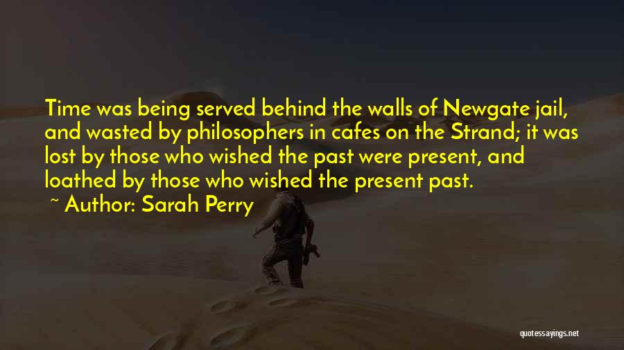 Sarah Perry Quotes: Time Was Being Served Behind The Walls Of Newgate Jail, And Wasted By Philosophers In Cafes On The Strand; It