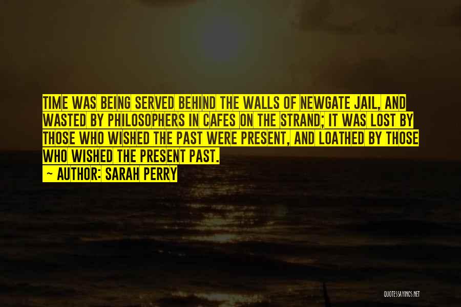 Sarah Perry Quotes: Time Was Being Served Behind The Walls Of Newgate Jail, And Wasted By Philosophers In Cafes On The Strand; It