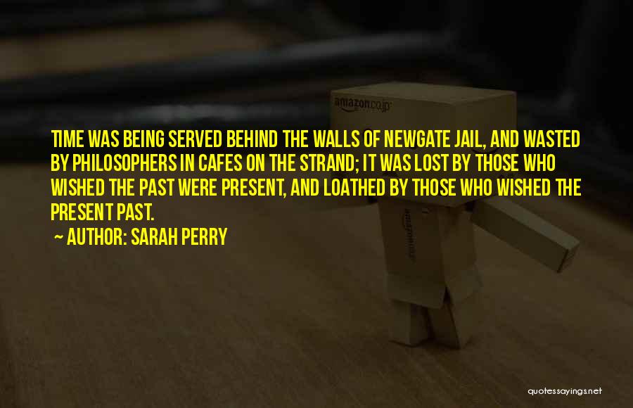 Sarah Perry Quotes: Time Was Being Served Behind The Walls Of Newgate Jail, And Wasted By Philosophers In Cafes On The Strand; It