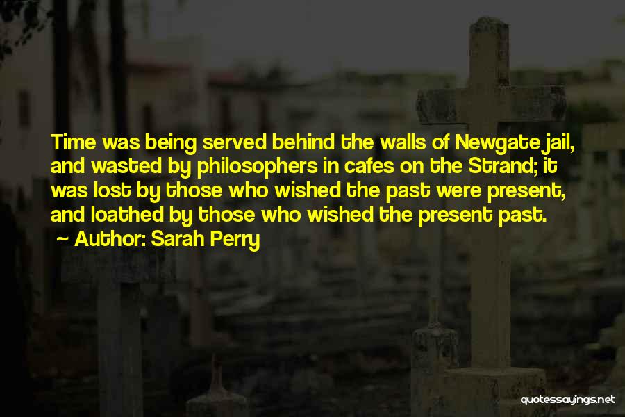 Sarah Perry Quotes: Time Was Being Served Behind The Walls Of Newgate Jail, And Wasted By Philosophers In Cafes On The Strand; It