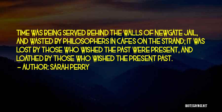 Sarah Perry Quotes: Time Was Being Served Behind The Walls Of Newgate Jail, And Wasted By Philosophers In Cafes On The Strand; It