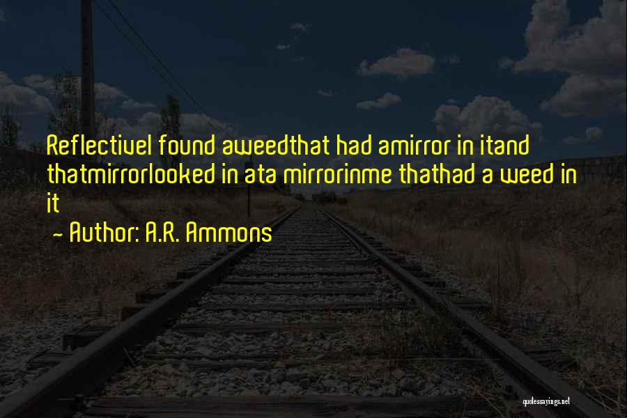 A.R. Ammons Quotes: Reflectivei Found Aweedthat Had Amirror In Itand Thatmirrorlooked In Ata Mirrorinme Thathad A Weed In It