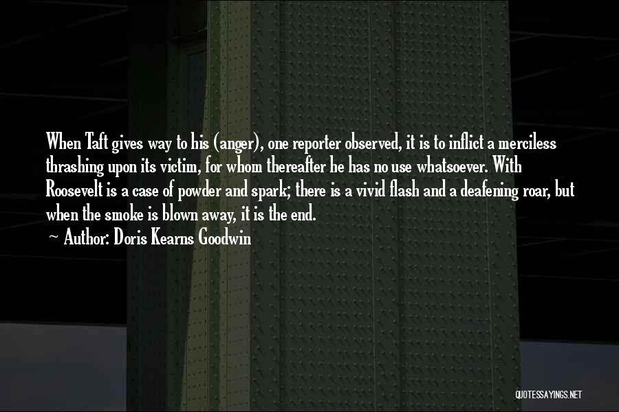 Doris Kearns Goodwin Quotes: When Taft Gives Way To His (anger), One Reporter Observed, It Is To Inflict A Merciless Thrashing Upon Its Victim,