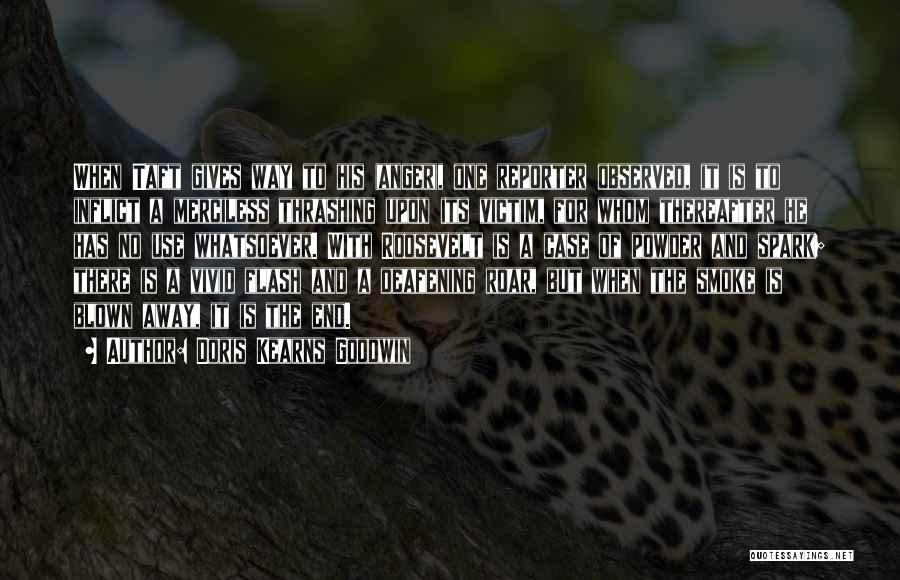 Doris Kearns Goodwin Quotes: When Taft Gives Way To His (anger), One Reporter Observed, It Is To Inflict A Merciless Thrashing Upon Its Victim,